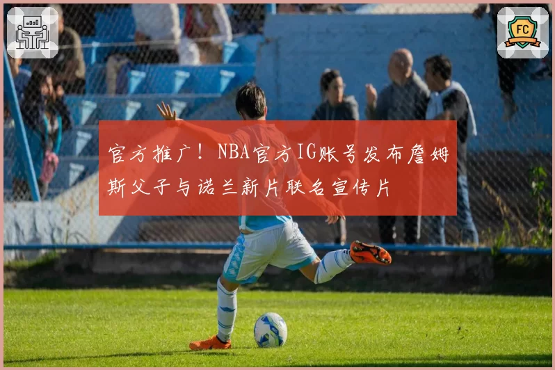 官方推广！NBA官方IG账号发布詹姆斯父子与诺兰新片联名宣传片