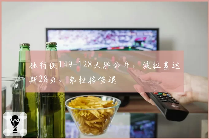 独行侠149-128大胜公牛，波拉基达斯28分，弗拉格伤退