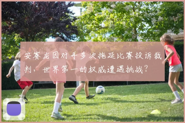 安赛龙因对手多次拖延比赛投诉裁判，世界第一的权威遭遇挑战？