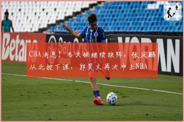 CBA消息！洛夫顿继续缺阵，张庆鹏从北控下课，郭昊文再次冲击NBA