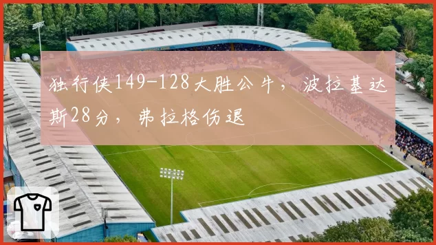 独行侠149-128大胜公牛，波拉基达斯28分，弗拉格伤退