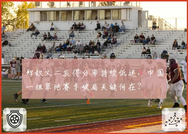 郑钦文二发得分率持续低迷，中国一姐草地赛季破局关键何在？