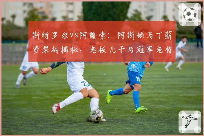 斯特罗尔vs阿隆索：阿斯顿马丁薪资架构揭秘，老板儿子与冠军老将待遇差异引热议