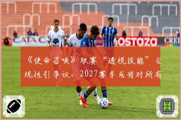 《使命召唤》联赛“透视技能”合规性引争议，2027赛季或将对所有“侦察型”终极技能进行重平衡