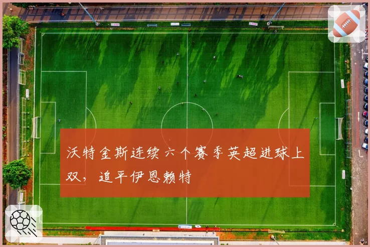 沃特金斯连续六个赛季英超进球上双，追平伊恩赖特
