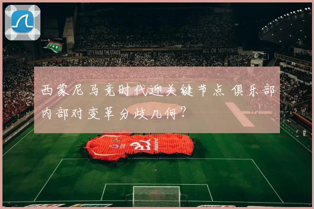 西蒙尼马竞时代迎关键节点 俱乐部内部对变革分歧几何？