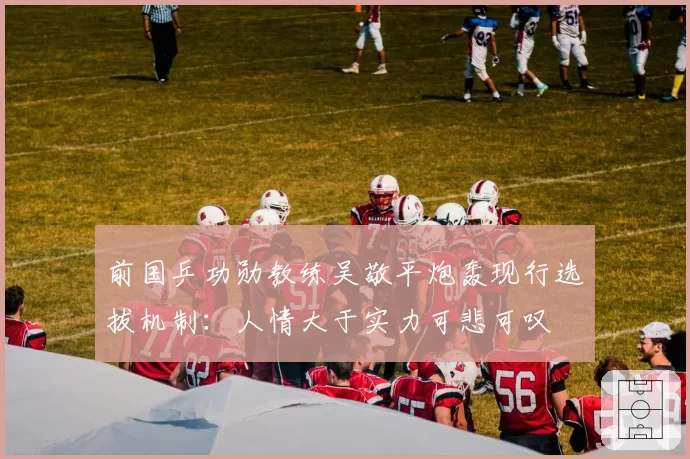 前国乒功勋教练吴敬平炮轰现行选拔机制：人情大于实力可悲可叹