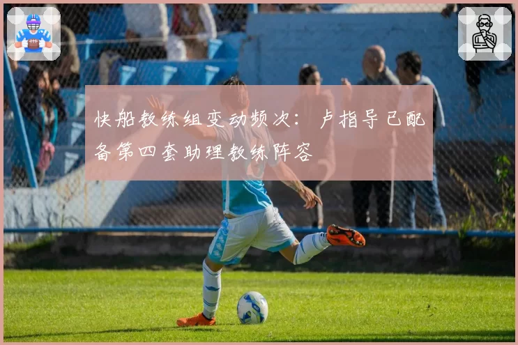 快船教练组变动频次：卢指导已配备第四套助理教练阵容