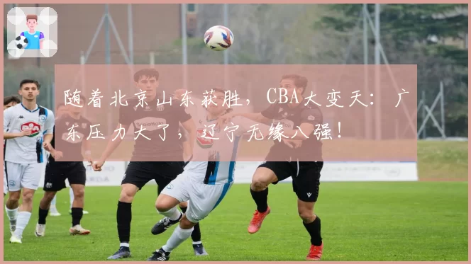 随着北京山东获胜，CBA大变天：广东压力大了，辽宁无缘八强！