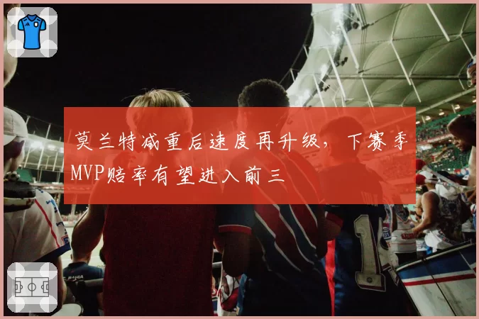 莫兰特减重后速度再升级，下赛季MVP赔率有望进入前三
