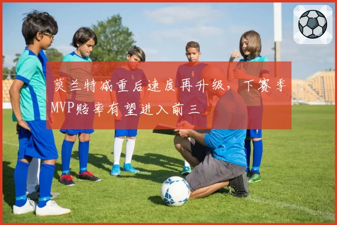 莫兰特减重后速度再升级，下赛季MVP赔率有望进入前三