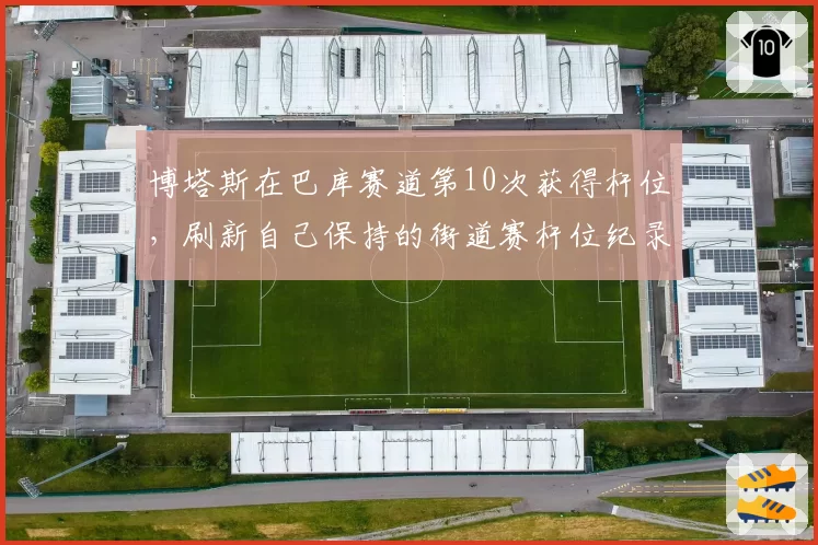 博塔斯在巴库赛道第10次获得杆位，刷新自己保持的街道赛杆位纪录