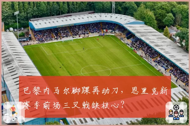 巴黎内马尔脚踝再动刀，恩里克新赛季前场三叉戟缺核心？