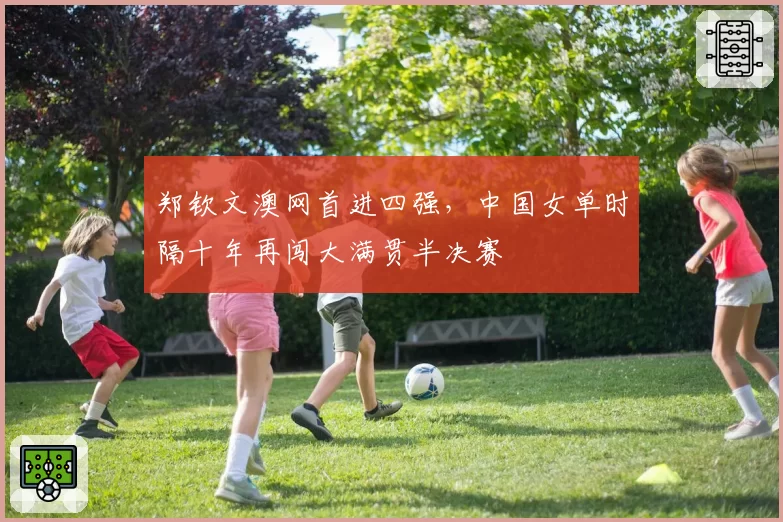 郑钦文澳网首进四强,中国女单时隔十年再闯大满贯半决赛