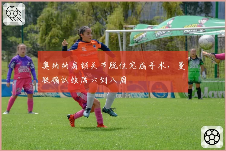 奥纳纳肩锁关节脱位完成手术，曼联确认缺席六到八周