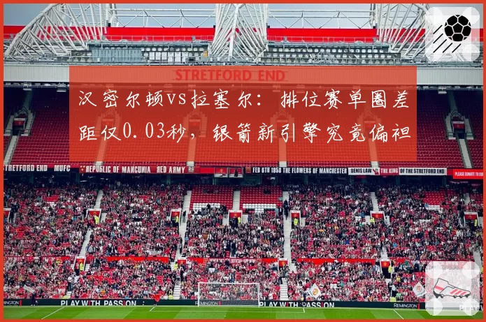 汉密尔顿vs拉塞尔：排位赛单圈差距仅0.03秒，银箭新引擎究竟偏袒谁