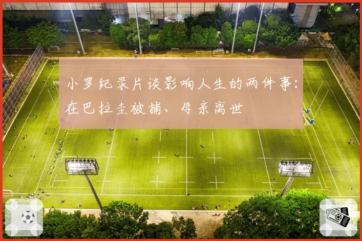 小罗纪录片谈影响人生的两件事：在巴拉圭被捕、母亲离世