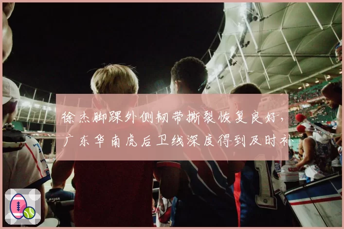 徐杰脚踝外侧韧带撕裂恢复良好,广东华南虎后卫线深度得到及时补充
