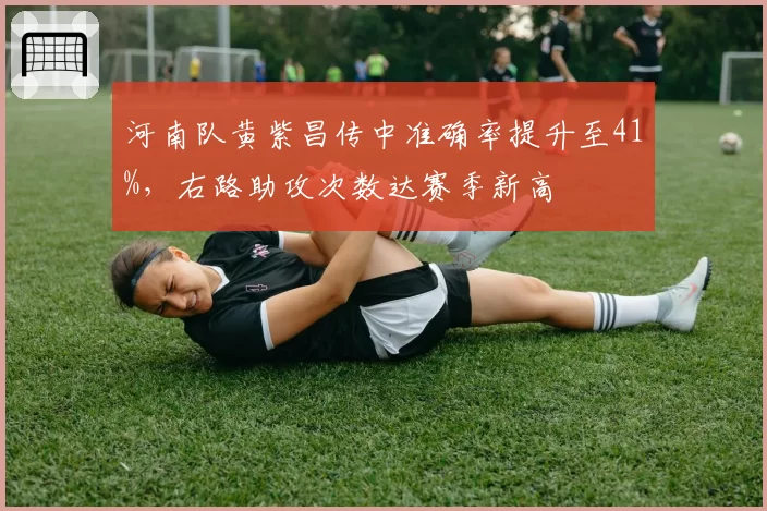 河南队黄紫昌传中准确率提升至41%，右路助攻次数达赛季新高