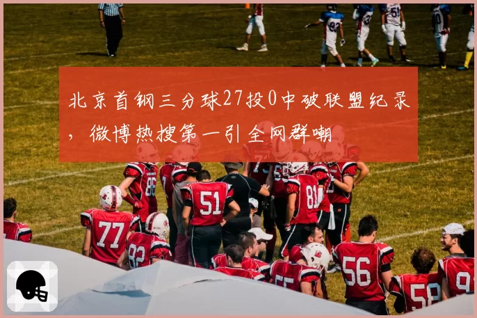 北京首钢三分球27投0中破联盟纪录,微博热搜第一引全网群嘲