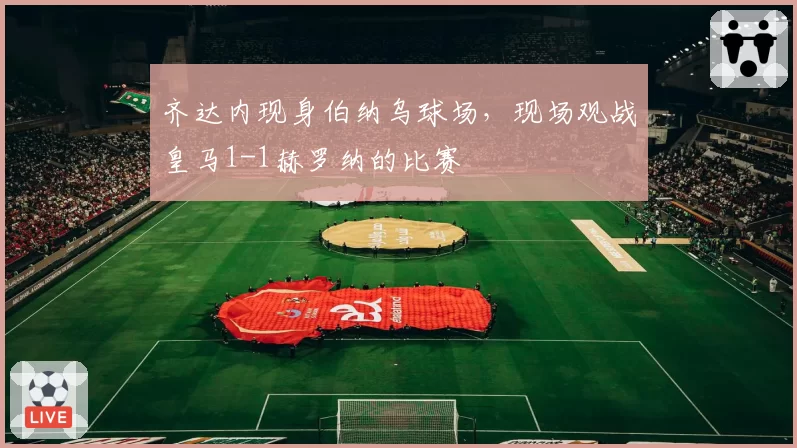 齐达内现身伯纳乌球场，现场观战皇马1-1赫罗纳的比赛