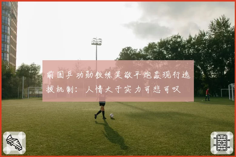 前国乒功勋教练吴敬平炮轰现行选拔机制：人情大于实力可悲可叹