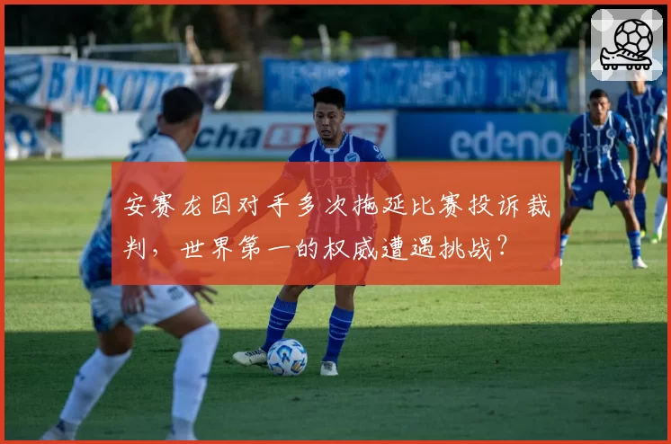 安赛龙因对手多次拖延比赛投诉裁判，世界第一的权威遭遇挑战？