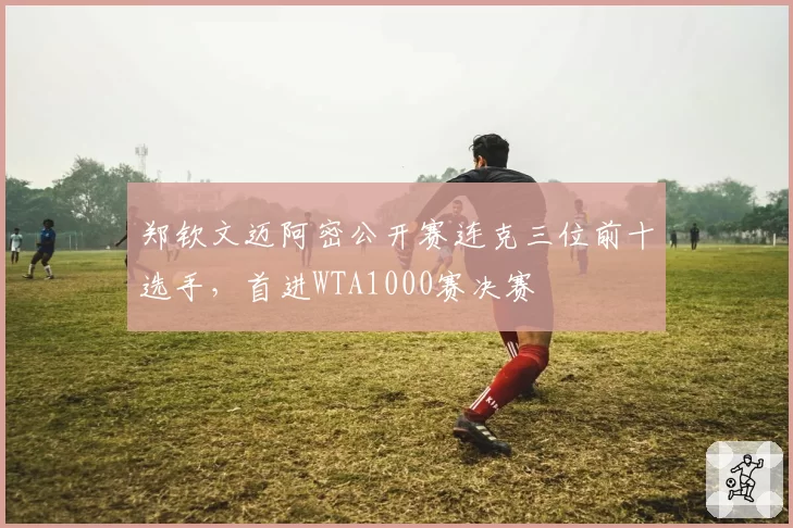 郑钦文迈阿密公开赛连克三位前十选手，首进WTA1000赛决赛