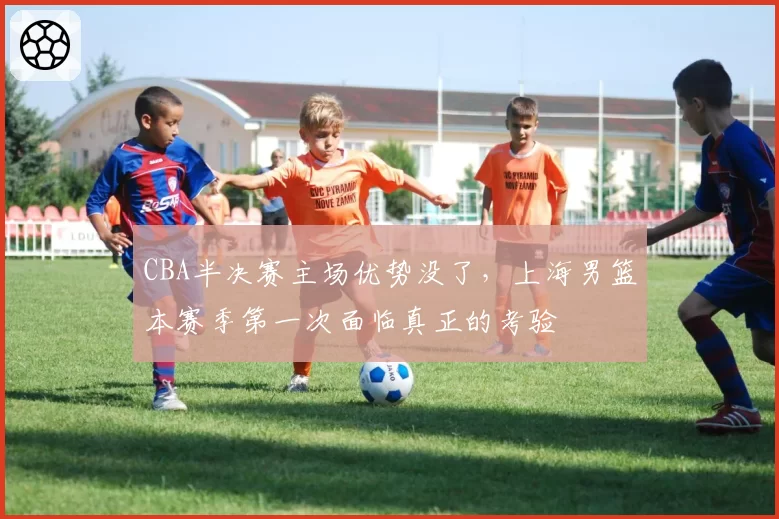 CBA半决赛主场优势没了，上海男篮本赛季第一次面临真正的考验
