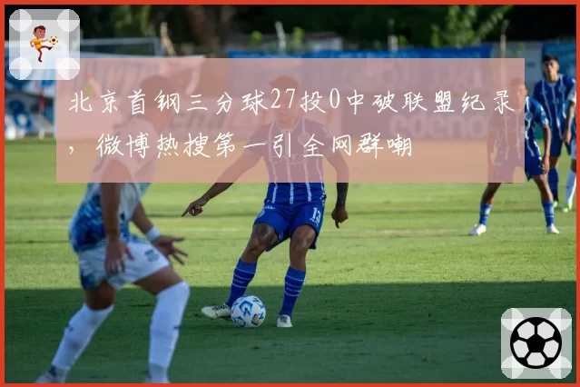 北京首钢三分球27投0中破联盟纪录,微博热搜第一引全网群嘲