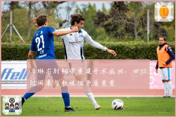 马琳右肘韧带重建手术成功,回归时间表与教练组矛盾重重