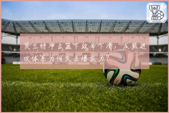 莫兰特冲击篮下效率下滑,灰熊进攻体系为何失去爆发力?