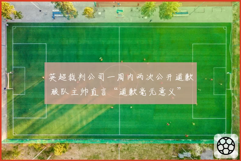 英超裁判公司一周内两次公开道歉 狼队主帅直言“道歉毫无意义”