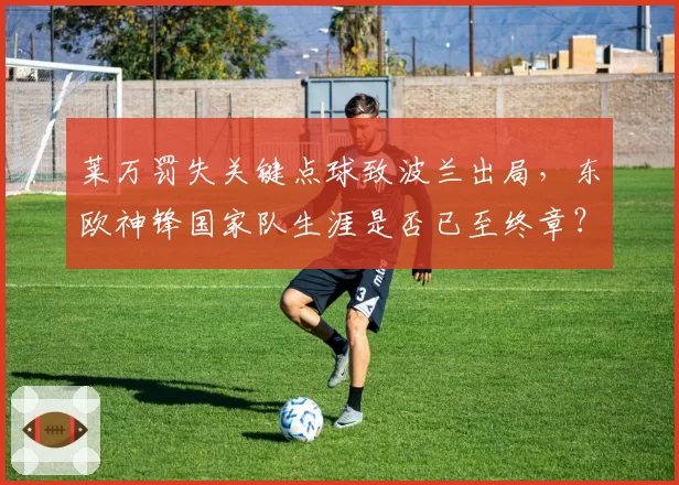 莱万罚失关键点球致波兰出局，东欧神锋国家队生涯是否已至终章？