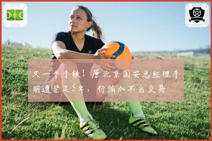 又一个李铁！原北京国安总经理李明遭禁足5年，行贿加不当交易