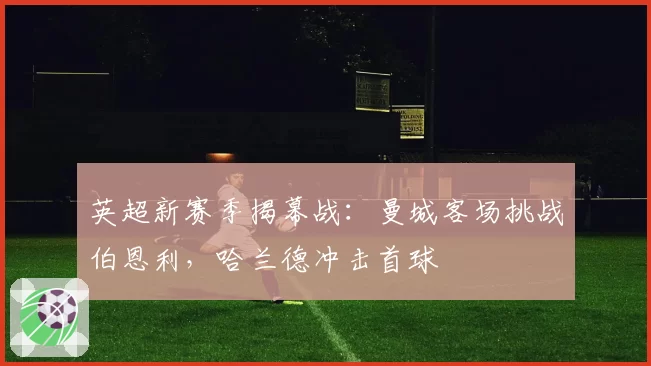 英超新赛季揭幕战:曼城客场挑战伯恩利,哈兰德冲击首球