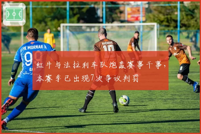 红牛与法拉利车队炮轰赛事干事，本赛季已出现7次争议判罚
