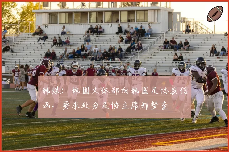 韩媒：韩国文体部向韩国足协发信函，要求处分足协主席郑梦奎