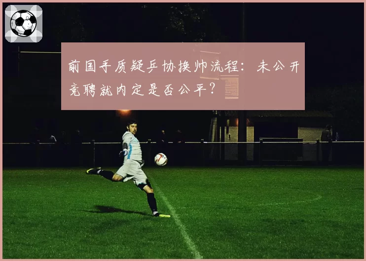 前国手质疑乒协换帅流程：未公开竞聘就内定是否公平？