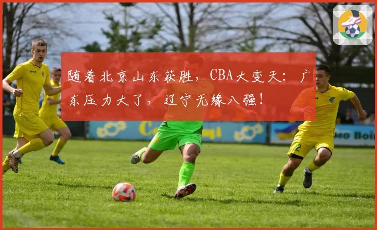 随着北京山东获胜，CBA大变天：广东压力大了，辽宁无缘八强！