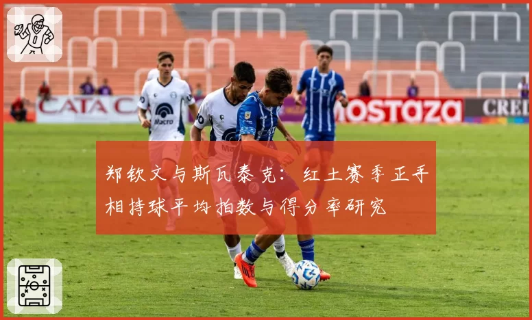 郑钦文与斯瓦泰克：红土赛季正手相持球平均拍数与得分率研究