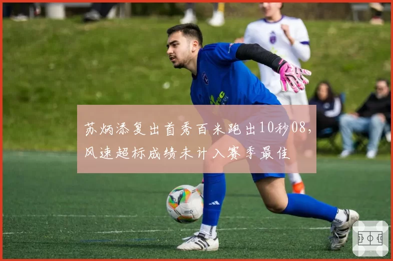 苏炳添复出首秀百米跑出10秒08,风速超标成绩未计入赛季最佳