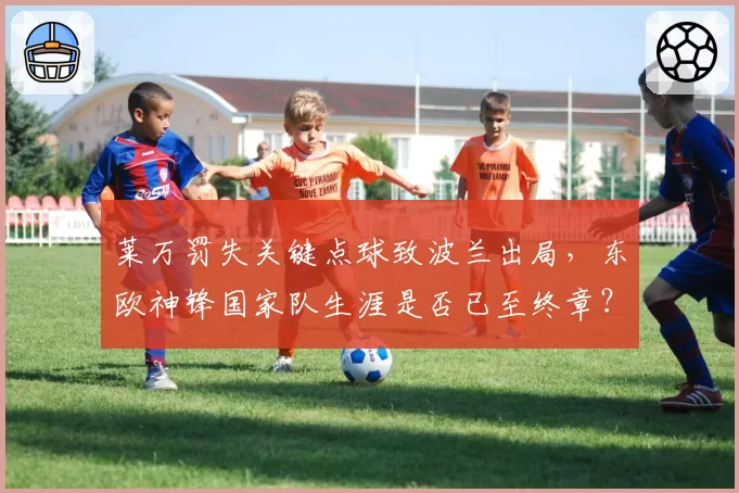 莱万罚失关键点球致波兰出局，东欧神锋国家队生涯是否已至终章？