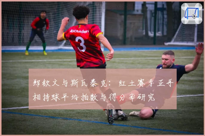 郑钦文与斯瓦泰克：红土赛季正手相持球平均拍数与得分率研究
