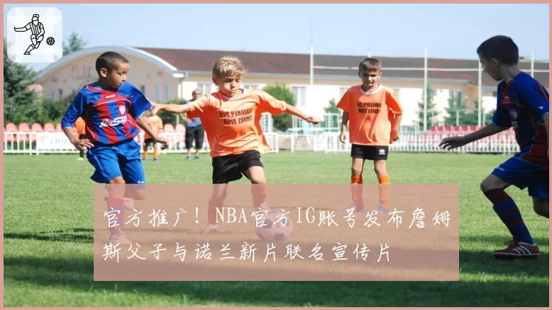 官方推广！NBA官方IG账号发布詹姆斯父子与诺兰新片联名宣传片