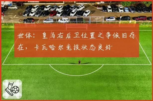 世体：皇马右后卫位置之争依旧存在，卡瓦哈尔竞技状态良好